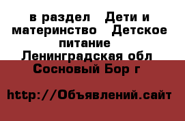  в раздел : Дети и материнство » Детское питание . Ленинградская обл.,Сосновый Бор г.
